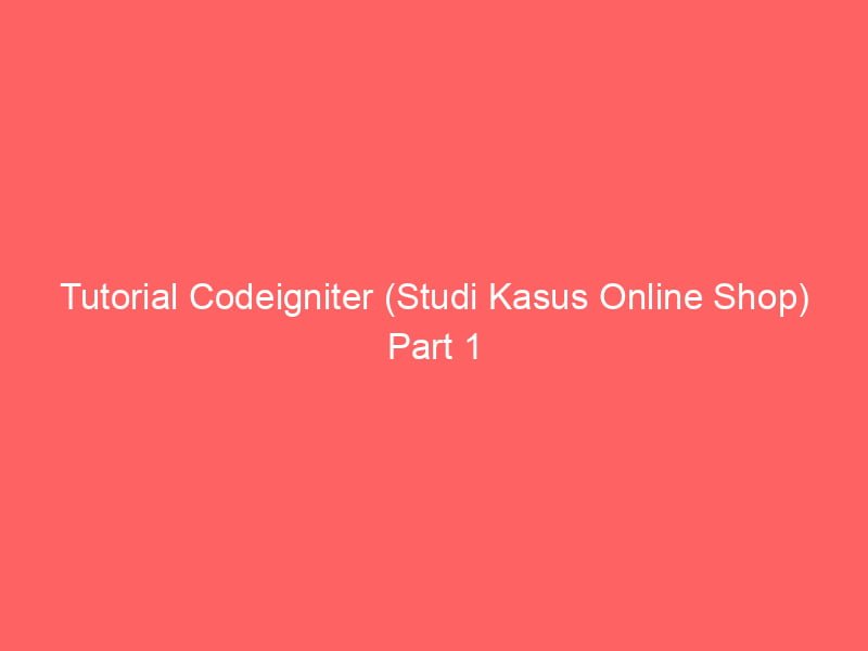 tutorial codeigniter (studi kasus online shop) part 1