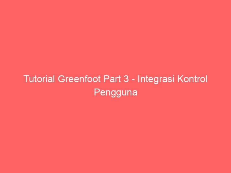 tutorial greenfoot part 3 integrasi kontrol pengguna